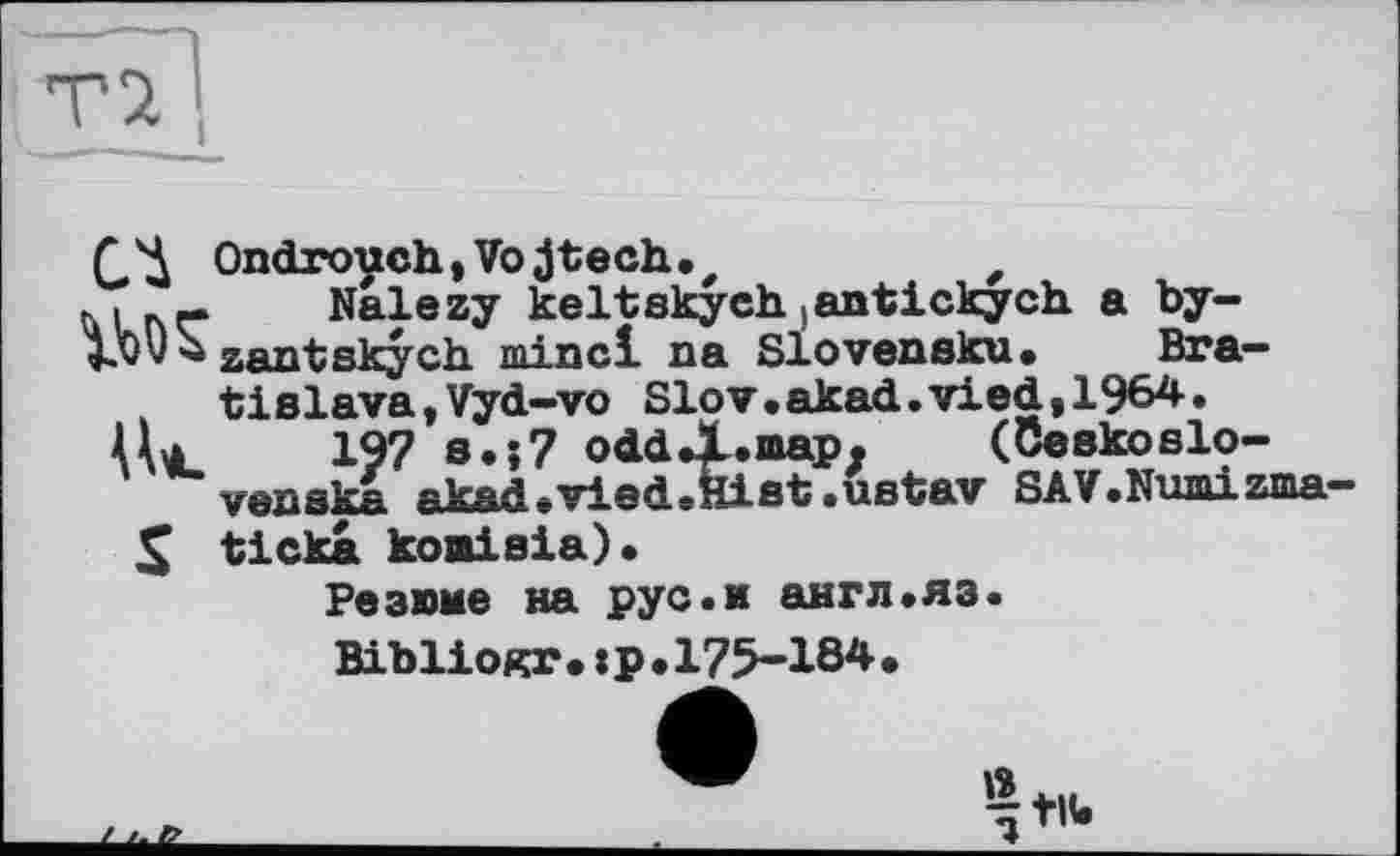 ﻿ГЧ Ondrouch,Vojtech.
K.	Nalezy keltskyeh , antickych a by-
jjQV'à znntRkych minci na Slovensku. Bratislava, Vyd-vo Slov.akad.vied,1964.
AL 197 s.j7 odd JL. map.	(Ceekoslo-
venska akad.viedeHiet.uatav SAV.Numizma
S ticka komisia)•
Резюме на рус.и англ.яз.
Bibliogr.:р.175-184.